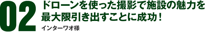 02　ドローンを使った撮影で施設の魅力を最大限引き出すことに成功！